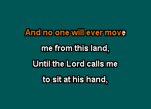 And no one will ever move

me from this land,

Until the Lord calls me

to sit at his hand,