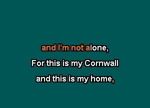 and Pm not alone,

For this is my Cornwall

and this is my home,