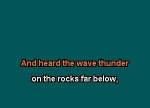 And heard the wave thunder

on the rocks far below,