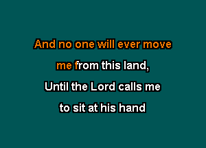 And no one will ever move

me from this land,

Until the Lord calls me

to sit at his hand