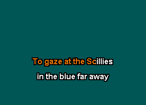 To gaze at the Scillies

in the blue far away