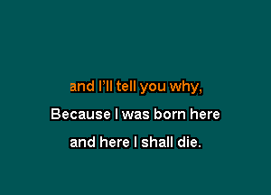 and VII tell you why,

Because lwas born here

and here I shall die.
