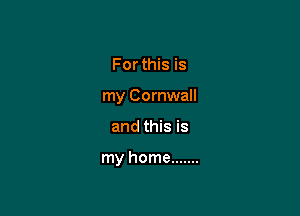 For this is
my Cornwall

and this is

my home .......