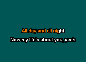 All day and all night

Now my life's about you, yeah