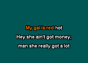 My gal is red hot

Hey she ain't got money,

man she really got a lot