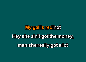 My gal is red hot

Hey she ain't got the money,

man she really got a lot