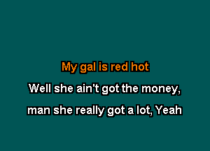 My gal is red hot

Well she ain't got the money,

man she really got a lot, Yeah