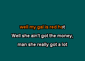well my gal is red hot

Well she ain't got the money,

man she really got a lot