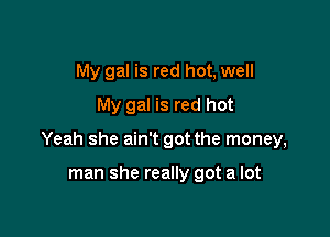 My gal is red hot, well
My gal is red hot

Yeah she ain't got the money,

man she really got a lot