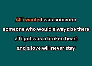 All iwanted was someone
someone who would always be there

all i got was a broken heart

and a love will never stay