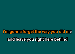 i'm gonna forget the way you did me

and leave you right here behind