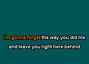 i'm gonna forget the way you did me

and leave you right here behind