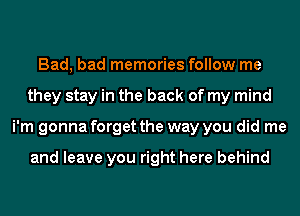 Bad, bad memories follow me
they stay in the back of my mind
i'm gonna forget the way you did me

and leave you right here behind