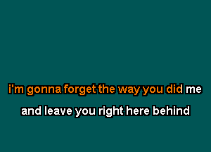 i'm gonna forget the way you did me

and leave you right here behind