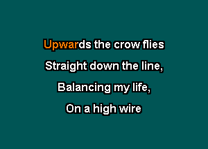 Upwards the crow flies

Straight down the line,

Balancing my life,

On a high wire