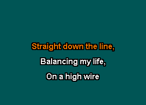 Straight down the line,

Balancing my life,

On a high wire