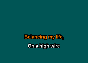 Balancing my life,

On a high wire