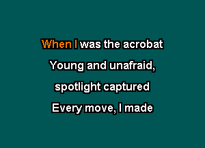 When I was the acrobat

Young and unafraid,

spotlight captured

Every move, I made