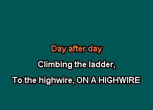 Day after day

Climbing the ladder,
To the highwire, ON A HIGHWIRE