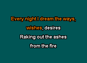 Every nightl dream the ways,

wishes, desires
Raking out the ashes

from the fire