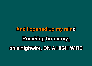 And I opened up my mind

Reaching for mercy,
on a highwire, ON A HIGH WIRE