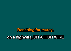 Reaching for mercy,
on a highwire, ON A HIGH WIRE