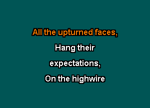 All the upturned faces,

Hang their
expectations,

0n the highwire