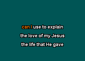 can I use to explain

the love of my Jesus
the life that He gave