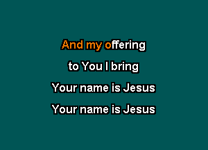 And my offering

to You I bring
Your name is Jesus

Your name is Jesus