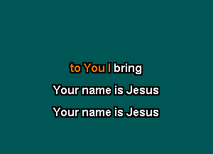 to You I bring

Your name is Jesus

Your name is Jesus