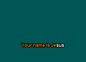 Your name is Jesus