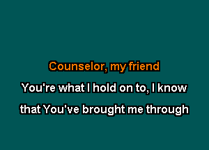 Counselor, my friend

You're what I hold on to, I know

that You've brought me through