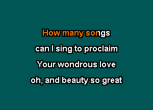 How many songs
can I sing to proclaim

Your wondrous love

oh, and beauty so great