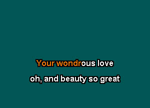 Your wondrous love

oh, and beauty so great