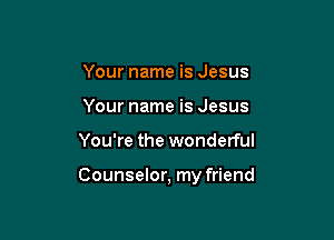 Your name is Jesus
Your name is Jesus

You're the wonderful

Counselor, my friend