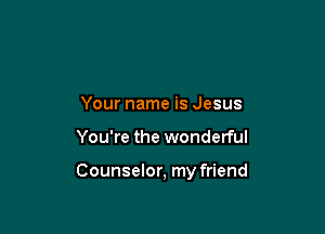 Your name is Jesus

You're the wonderful

Counselor, my friend