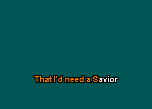 That I'd need a Savior