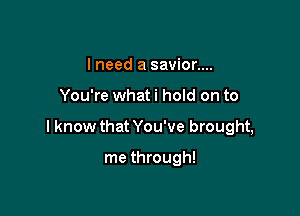 lneed a savior....

You're what i hold on to

I know that You've brought,

me through!