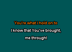 You're what i hold on to

I know that You've brought,

me through!