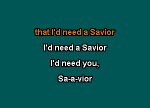 that I'd need a Savior

I'd need a Savior

I'd need you,

Sa-a-vior