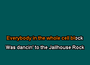 Everybody in the whole cell block

Was dancin' to the Jailhouse Rock
