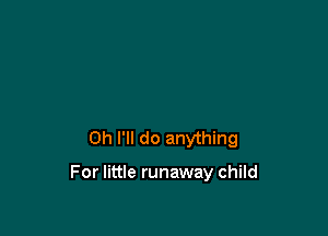 0h I'll do anything

For little runaway child