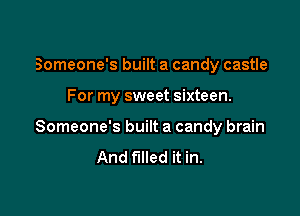 Someone's built a candy castle

For my sweet sixteen.

Someone's built a candy brain
And filled it in.