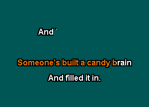 Someone's built a candy brain
And filled it in.