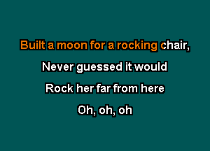 Built a moon for a rocking chair,

Never guessed it would
Rock her far from here
Oh, oh. oh
