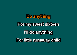 Do anything
For my sweet sixteen

I'll do anything

For little runaway child