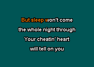 But sleep won't come

the whole night through

Your cheatin' heart

will tell on you