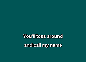 You'll toss around

and call my name