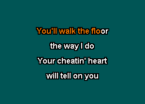 You'll walk the floor
the way I do

Your cheatin' heart

will tell on you