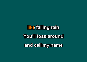 like falling rain

You'll toss around

and call my name